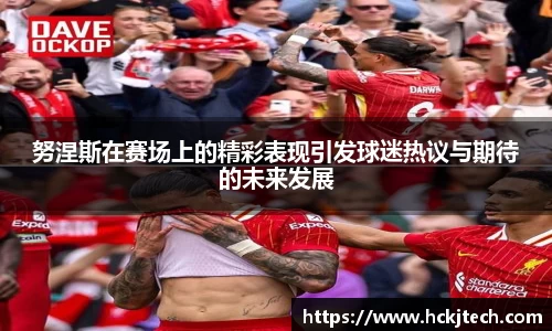 努涅斯在赛场上的精彩表现引发球迷热议与期待的未来发展